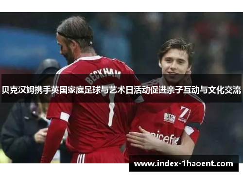 贝克汉姆携手英国家庭足球与艺术日活动促进亲子互动与文化交流
