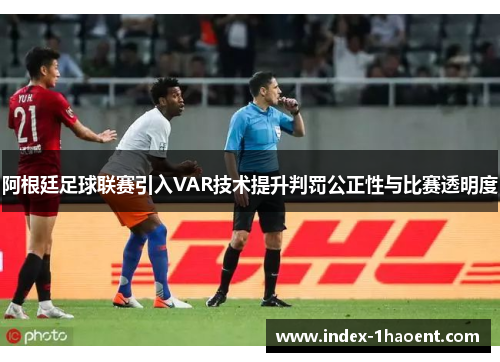 阿根廷足球联赛引入VAR技术提升判罚公正性与比赛透明度