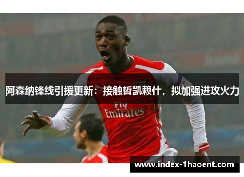 阿森纳锋线引援更新：接触哲凯赖什，拟加强进攻火力