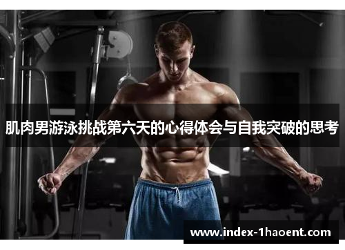 肌肉男游泳挑战第六天的心得体会与自我突破的思考
