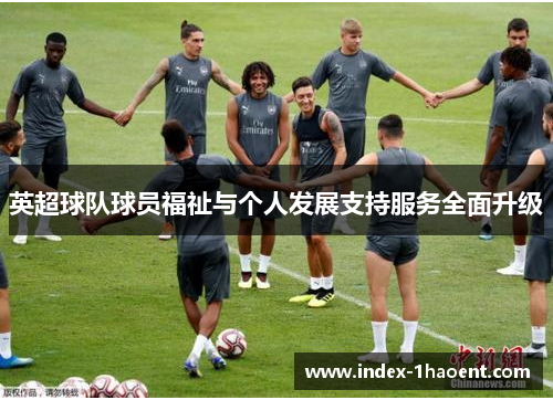 英超球队球员福祉与个人发展支持服务全面升级