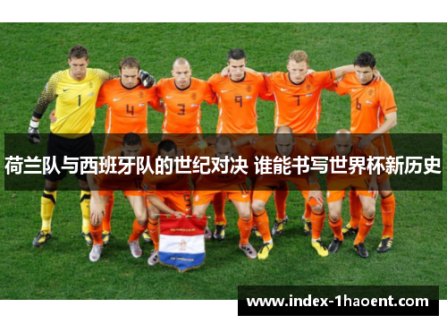 荷兰队与西班牙队的世纪对决 谁能书写世界杯新历史