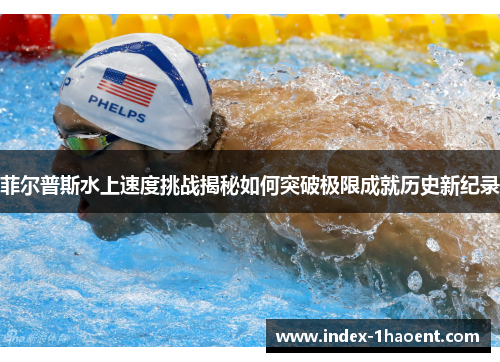 菲尔普斯水上速度挑战揭秘如何突破极限成就历史新纪录