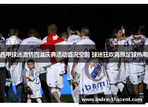 西甲球迷激情四溢庆典活动盛况空前 球迷狂欢再掀足球热潮