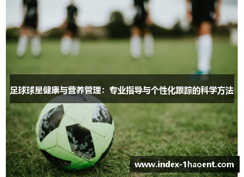 足球球星健康与营养管理:专业指导与个性化跟踪的科学方法 足球球星健康与营养管理:专业指导与个性化跟踪的科学方法