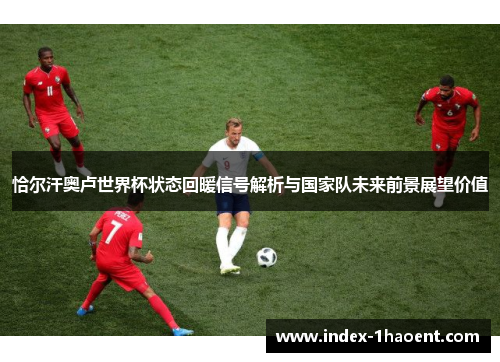 恰尔汗奥卢世界杯状态回暖信号解析与国家队未来前景展望价值