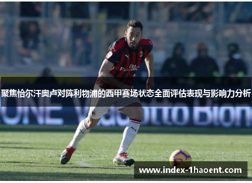 聚焦恰尔汗奥卢对阵利物浦的西甲赛场状态全面评估表现与影响力分析