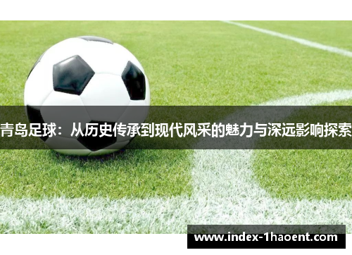 青岛足球：从历史传承到现代风采的魅力与深远影响探索