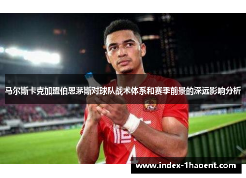 马尔斯卡克加盟伯恩茅斯对球队战术体系和赛季前景的深远影响分析