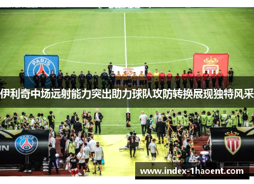 伊利奇中场远射能力突出助力球队攻防转换展现独特风采