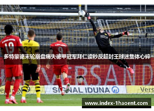 多特蒙德末轮崩盘痛失德甲冠军拜仁读秒反超封王球迷集体心碎
