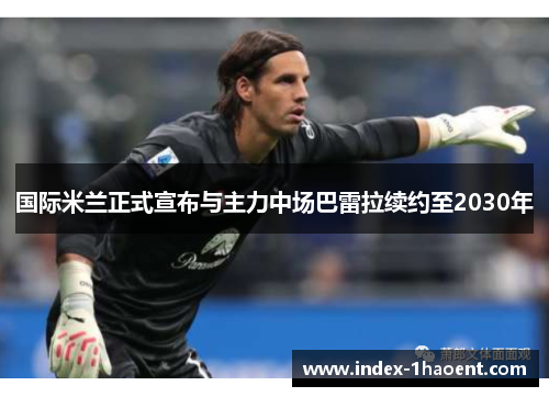 国际米兰正式宣布与主力中场巴雷拉续约至2030年 国际米兰正式宣布与主力中场巴雷拉续约至2030年