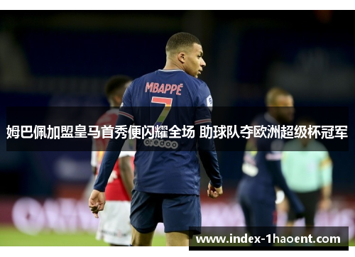 姆巴佩加盟皇马首秀便闪耀全场 助球队夺欧洲超级杯冠军