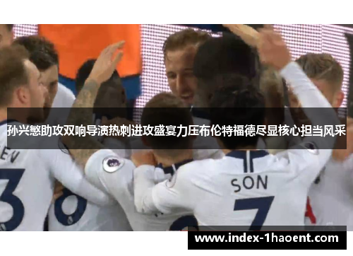 孙兴慜助攻双响导演热刺进攻盛宴力压布伦特福德尽显核心担当风采